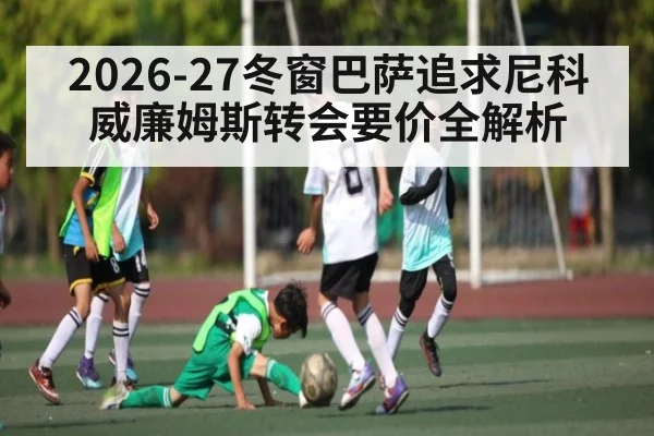 2026-27冬窗巴萨追求尼科威廉姆斯转会要价全解析